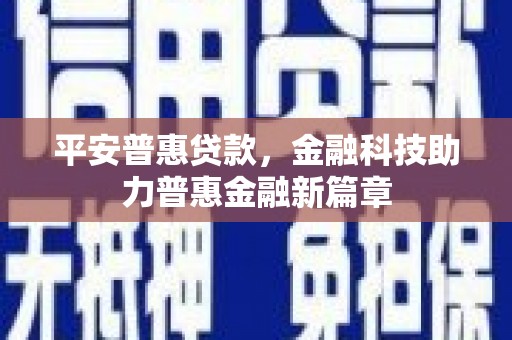 泸州平安普惠贷款，金融科技助力普惠金融新篇章