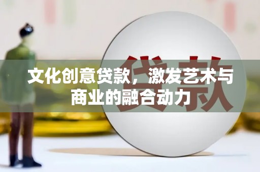 泸州文化创意贷款，激发艺术与商业的融合动力