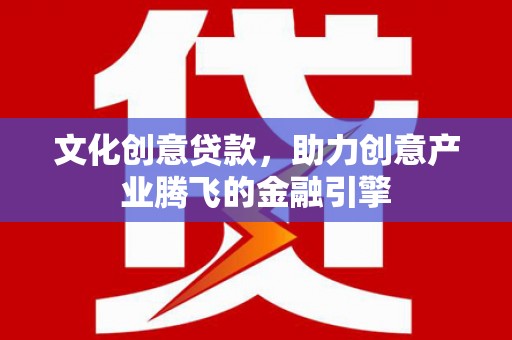 泸州文化创意贷款，助力创意产业腾飞的金融引擎
