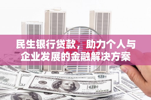 泸州民生银行贷款，助力个人与企业发展的金融解决方案