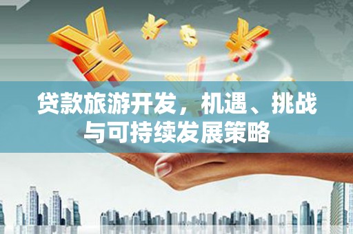 泸州贷款旅游开发，机遇、挑战与可持续发展策略