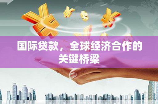 泸州国际贷款，全球经济合作的关键桥梁