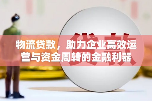 泸州物流贷款，助力企业高效运营与资金周转的金融利器