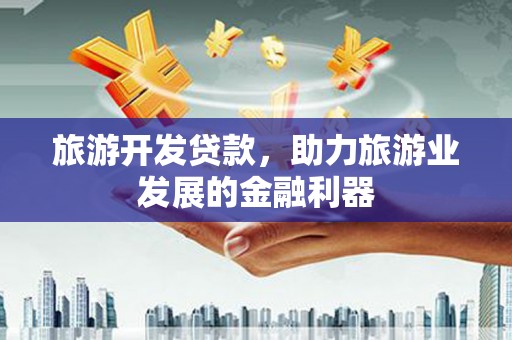 泸州旅游开发贷款，助力旅游业发展的金融利器