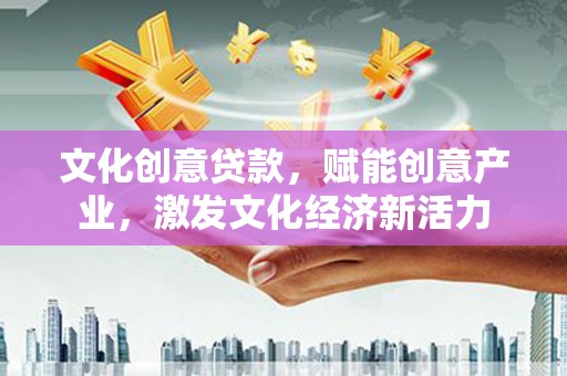 泸州文化创意贷款，赋能创意产业，激发文化经济新活力