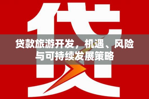 泸州贷款旅游开发，机遇、风险与可持续发展策略