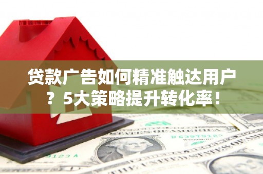 泸州贷款广告如何精准触达用户？5大策略提升转化率！