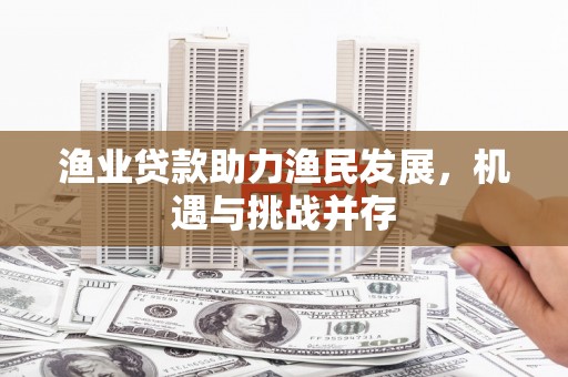 泸州渔业贷款助力渔民发展，机遇与挑战并存