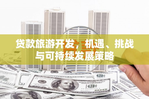 泸州贷款旅游开发，机遇、挑战与可持续发展策略