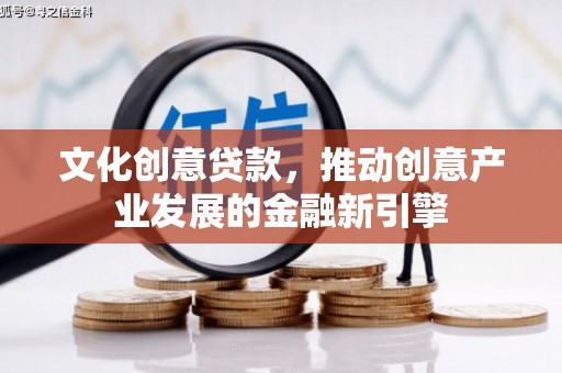 泸州文化创意贷款，推动创意产业发展的金融新引擎