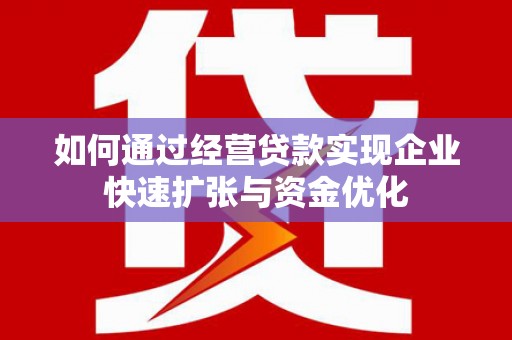 泸州如何通过经营贷款实现企业快速扩张与资金优化