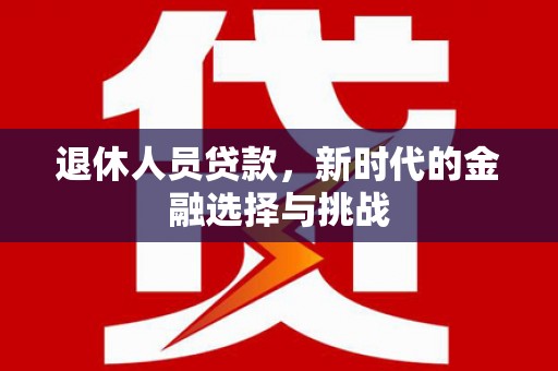 泸州退休人员贷款，新时代的金融选择与挑战