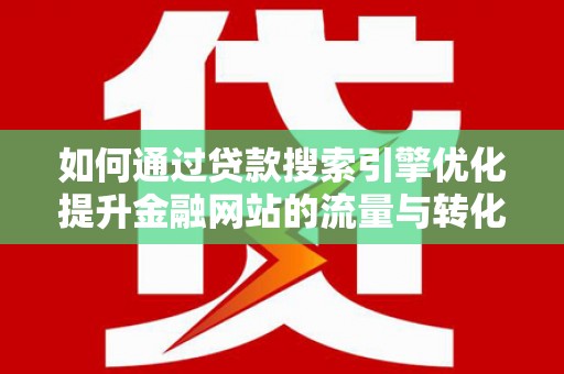 泸州如何通过贷款搜索引擎优化提升金融网站的流量与转化率