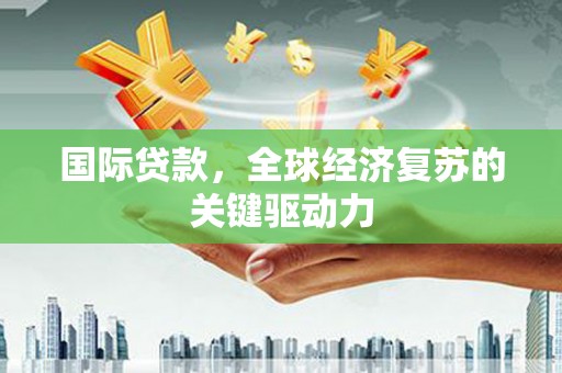 泸州国际贷款，全球经济复苏的关键驱动力