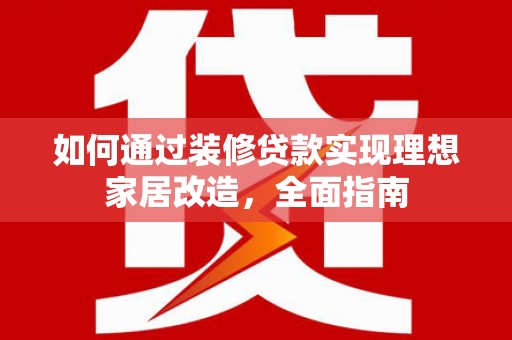 泸州如何通过装修贷款实现理想家居改造，全面指南