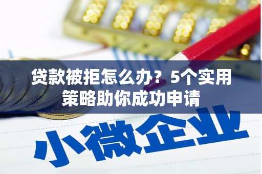 泸州贷款被拒怎么办？5个实用策略助你成功申请