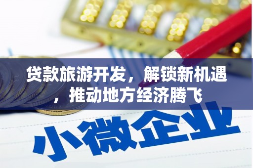 泸州贷款旅游开发，解锁新机遇，推动地方经济腾飞