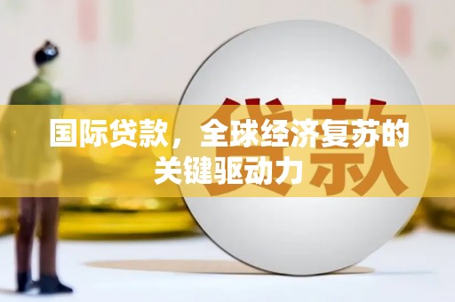 泸州国际贷款，全球经济复苏的关键驱动力