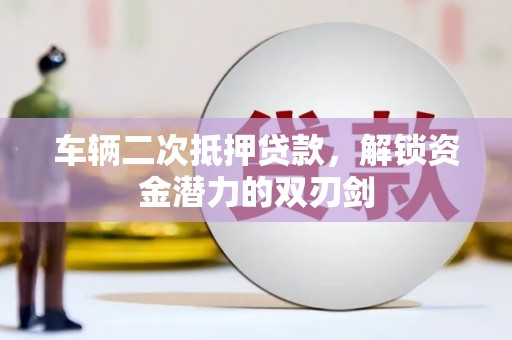 泸州车辆二次抵押贷款，解锁资金潜力的双刃剑