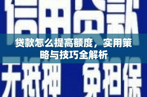 泸州贷款怎么提高额度，实用策略与技巧全解析