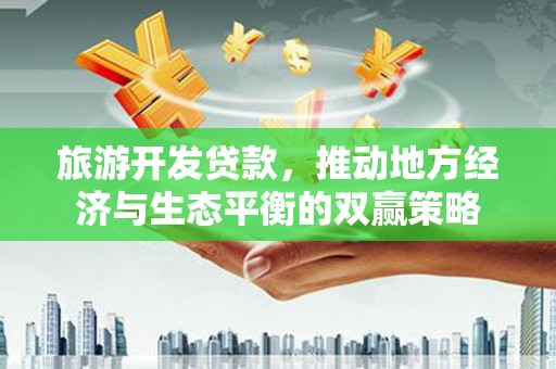 泸州旅游开发贷款，推动地方经济与生态平衡的双赢策略