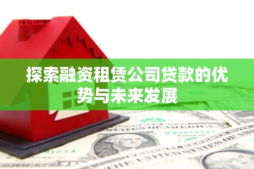 泸州探索融资租赁公司贷款的优势与未来发展