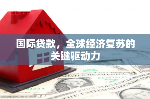 泸州国际贷款，全球经济复苏的关键驱动力
