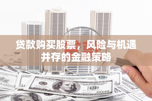 泸州贷款购买股票，风险与机遇并存的金融策略