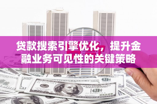 泸州贷款搜索引擎优化，提升金融业务可见性的关键策略