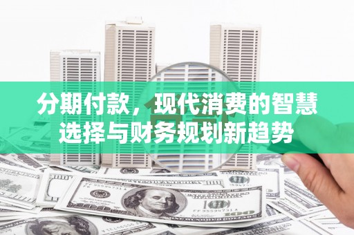 泸州分期付款，现代消费的智慧选择与财务规划新趋势