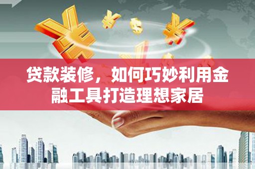 泸州贷款装修，如何巧妙利用金融工具打造理想家居