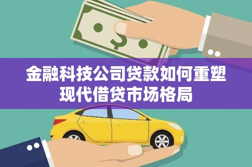 泸州金融科技公司贷款如何重塑现代借贷市场格局