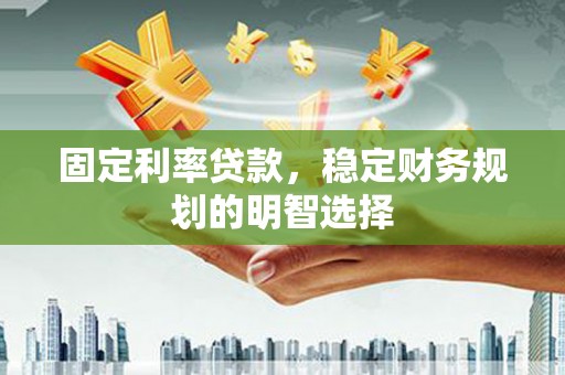 泸州固定利率贷款，稳定财务规划的明智选择