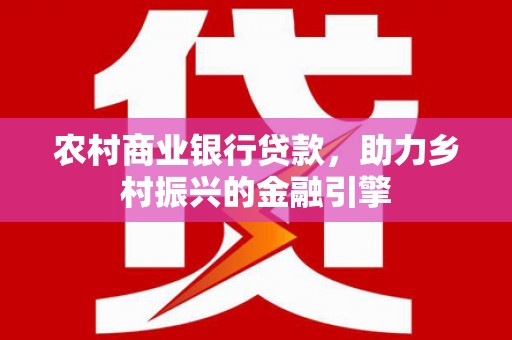 泸州农村商业银行贷款，助力乡村振兴的金融引擎