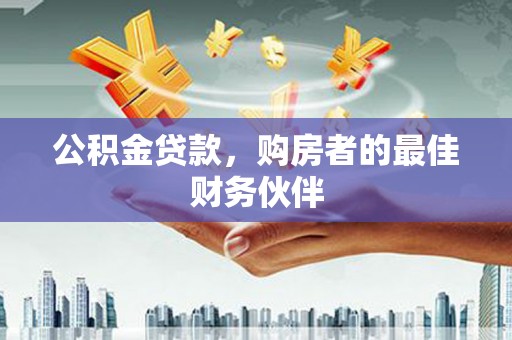 泸州公积金贷款，购房者的最佳财务伙伴