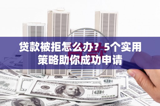 泸州贷款被拒怎么办？5个实用策略助你成功申请