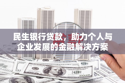 泸州民生银行贷款，助力个人与企业发展的金融解决方案