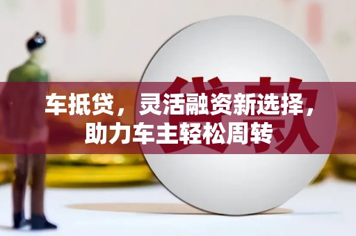 泸州车抵贷，灵活融资新选择，助力车主轻松周转