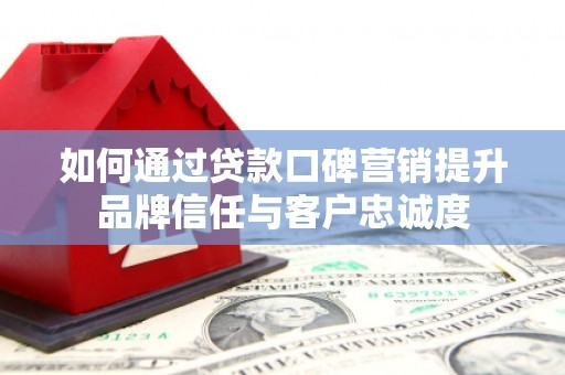 泸州如何通过贷款口碑营销提升品牌信任与客户忠诚度