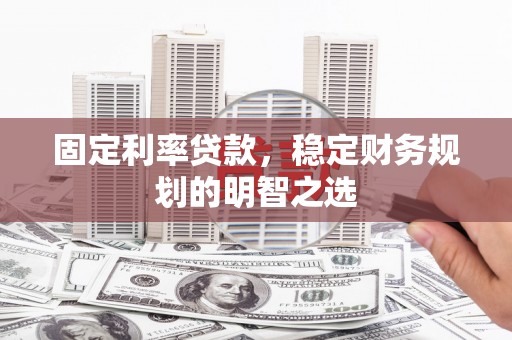 泸州固定利率贷款，稳定财务规划的明智之选