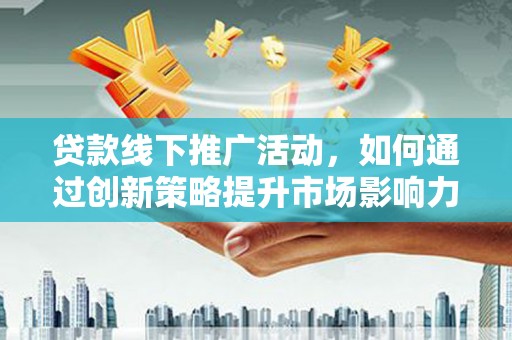 泸州贷款线下推广活动，如何通过创新策略提升市场影响力