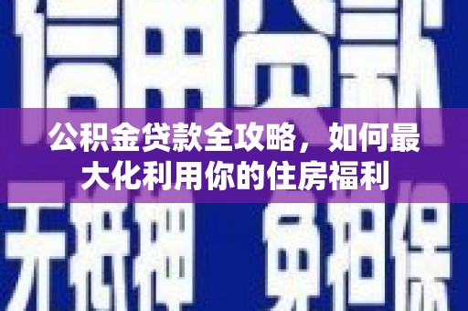 泸州公积金贷款全攻略，如何最大化利用你的住房福利
