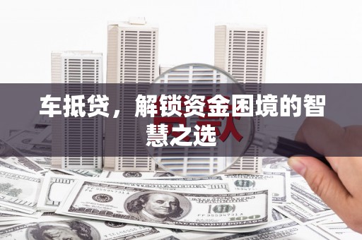 泸州车抵贷，解锁资金困境的智慧之选
