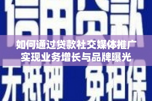 泸州如何通过贷款社交媒体推广实现业务增长与品牌曝光