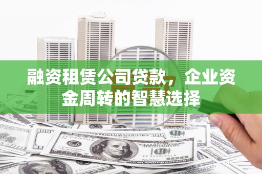 泸州融资租赁公司贷款，企业资金周转的智慧选择