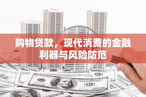 泸州购物贷款，现代消费的金融利器与风险防范