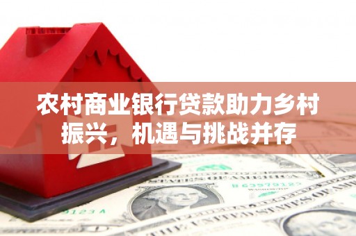 泸州农村商业银行贷款助力乡村振兴，机遇与挑战并存