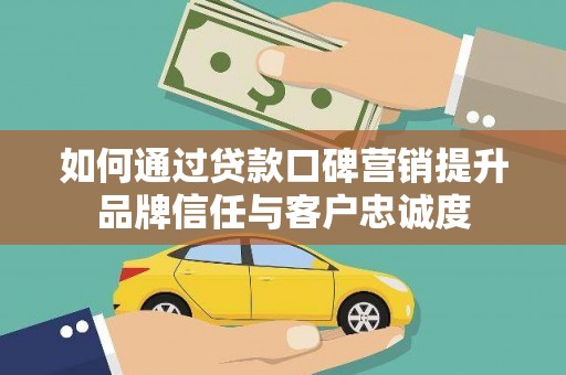 泸州如何通过贷款口碑营销提升品牌信任与客户忠诚度