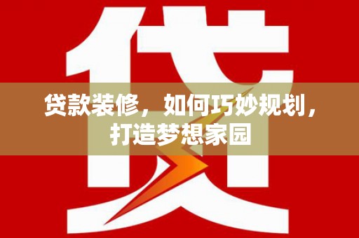泸州贷款装修，如何巧妙规划，打造梦想家园