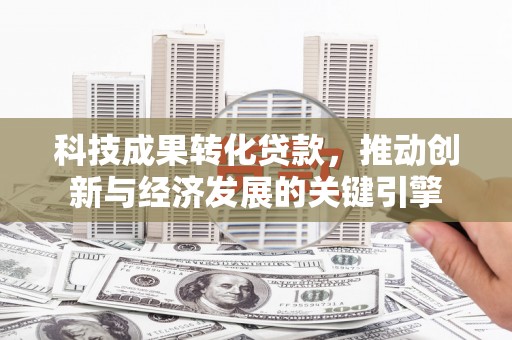 泸州科技成果转化贷款，推动创新与经济发展的关键引擎